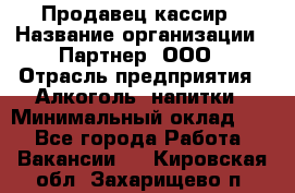 Продавец-кассир › Название организации ­ Партнер, ООО › Отрасль предприятия ­ Алкоголь, напитки › Минимальный оклад ­ 1 - Все города Работа » Вакансии   . Кировская обл.,Захарищево п.